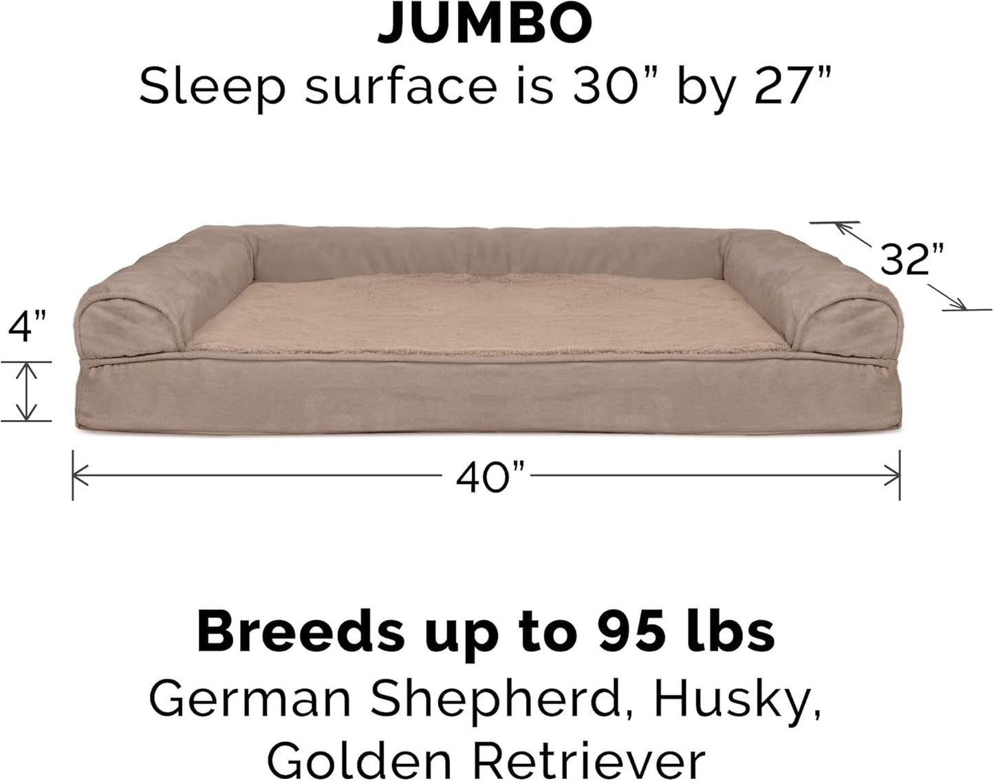 Orthopedic Dog Bed for Large Dogs W/ Removable Bolsters & Washable Cover, for Dogs up to 95 Lbs - Plush & Suede Sofa - Almondine, Jumbo/Xl - pet needs313105435456Orthopedic Dog Bed for Large Dogs W/ Removable Bolsters & Washable Cover, for Dogs up to 95 Lbs - Plush & Suede Sofa - Almondine, Jumbo/XlAlmondine40.0"L X 32.0"W X 8.0"Th40.0"L X 32.0"W X 8.0"Thpet needs